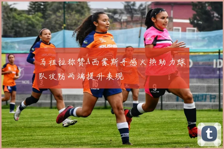 马祖拉称赞A西蒙斯手感火热助力球队攻防两端提升表现