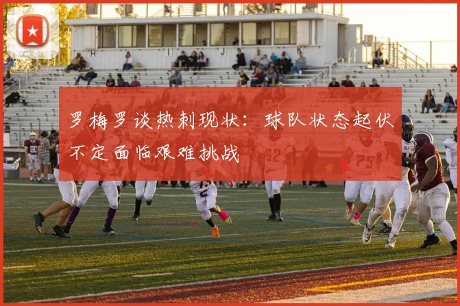 罗梅罗谈热刺现状：球队状态起伏不定面临艰难挑战