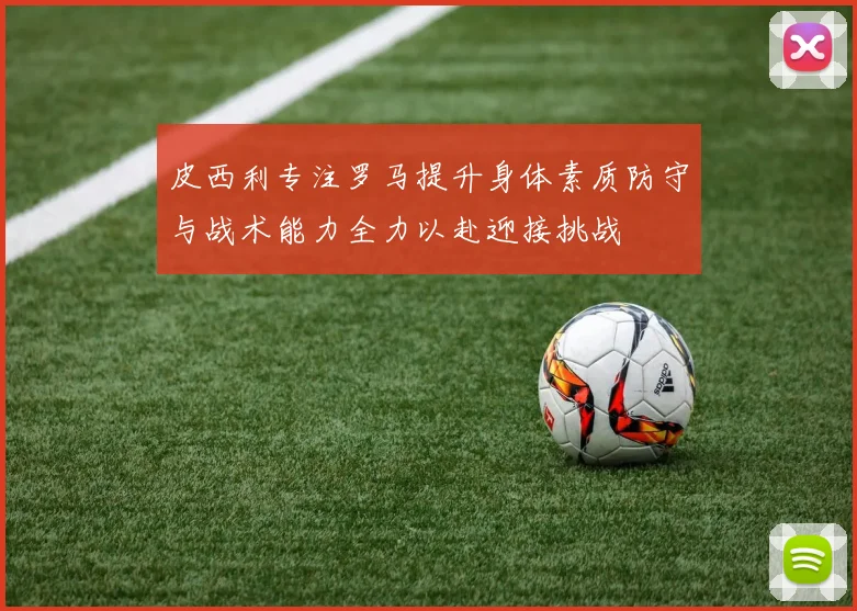 皮西利专注罗马提升身体素质防守与战术能力全力以赴迎接挑战