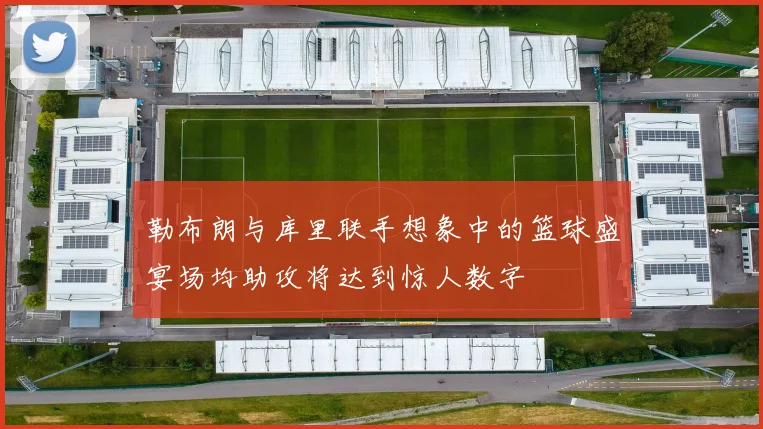 勒布朗与库里联手想象中的篮球盛宴场均助攻将达到惊人数字