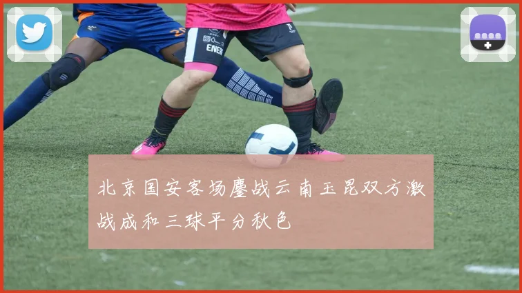 北京国安客场鏖战云南玉昆双方激战成和三球平分秋色