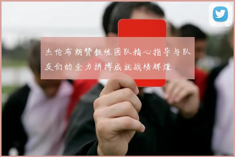 杰伦布朗赞教练团队精心指导与队友们的全力拼搏成就战绩辉煌