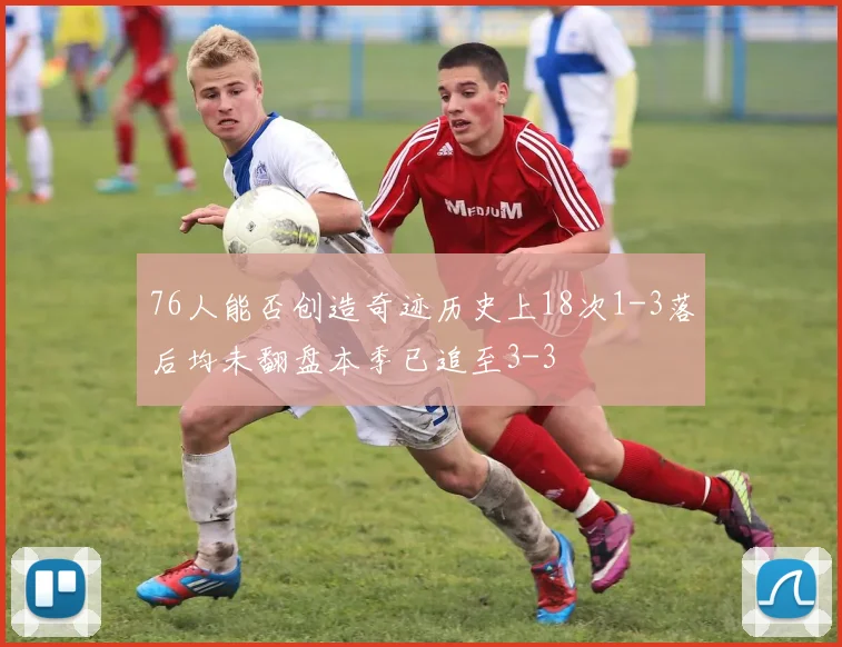 76人能否创造奇迹历史上18次1-3落后均未翻盘本季已追至3-3