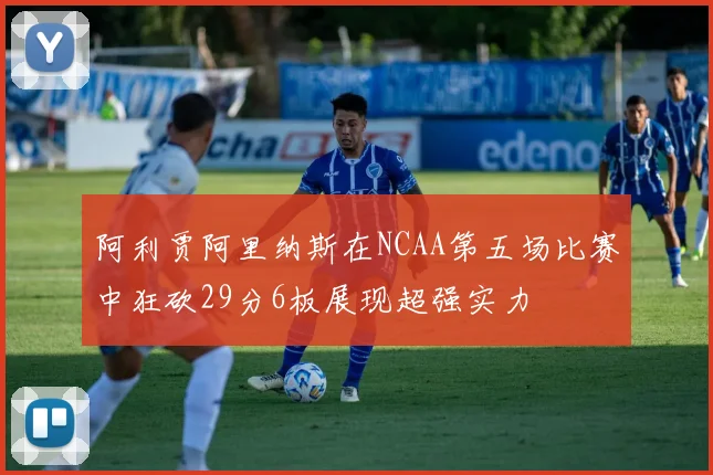阿利贾阿里纳斯在NCAA第五场比赛中狂砍29分6板展现超强实力