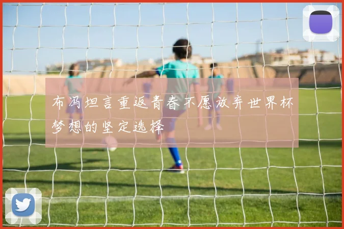 布冯坦言重返青春不愿放弃世界杯梦想的坚定选择